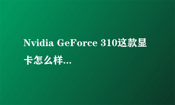 Nvidia GeForce 310这款显卡怎么样？给下参数.接口,和9600GT哪个好？