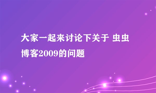 大家一起来讨论下关于 虫虫博客2009的问题
