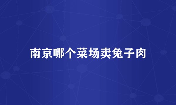 南京哪个菜场卖兔子肉