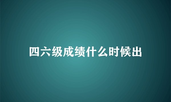 四六级成绩什么时候出