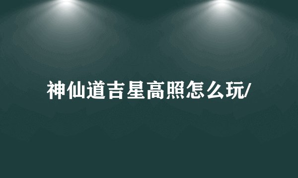 神仙道吉星高照怎么玩/