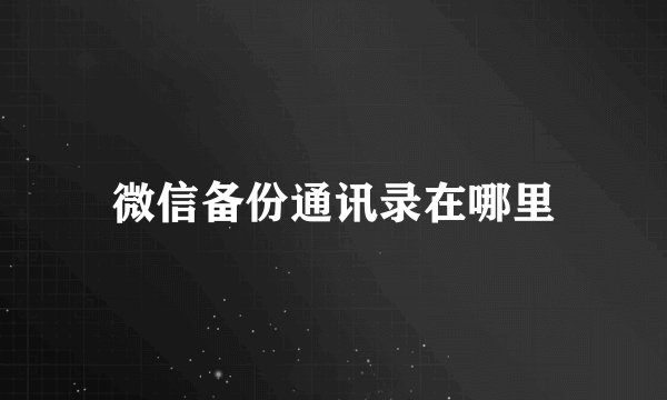 微信备份通讯录在哪里