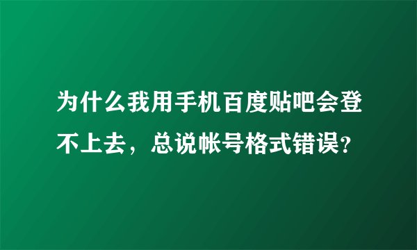 为什么我用手机百度贴吧会登不上去，总说帐号格式错误？