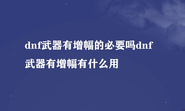 dnf武器有增幅的必要吗dnf武器有增幅有什么用