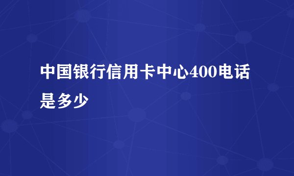 中国银行信用卡中心400电话是多少