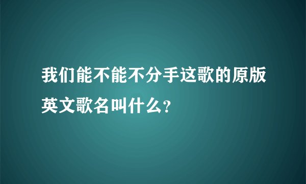 我们能不能不分手这歌的原版英文歌名叫什么？