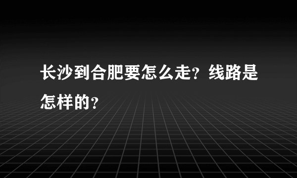长沙到合肥要怎么走？线路是怎样的？