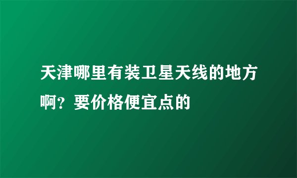 天津哪里有装卫星天线的地方啊？要价格便宜点的