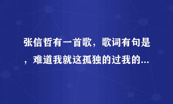 张信哲有一首歌，歌词有句是，难道我就这孤独的过我的一生，求这首歌