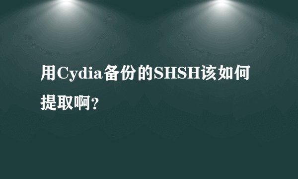 用Cydia备份的SHSH该如何提取啊？