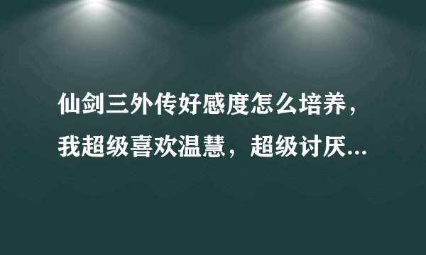 仙剑三外传好感度怎么培养，我超级喜欢温慧，超级讨厌王蓬絮，怎么让王蓬絮的好感度培养到最低，温慧最高