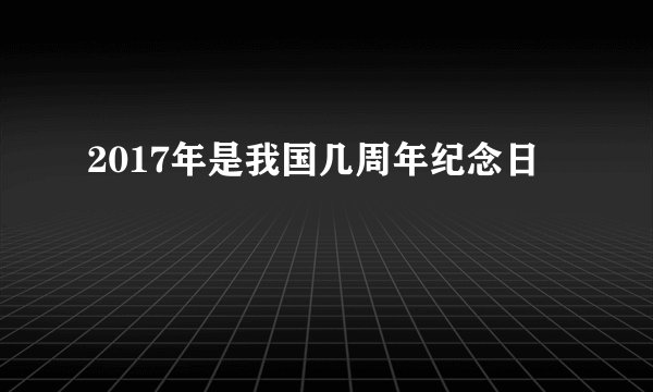 2017年是我国几周年纪念日