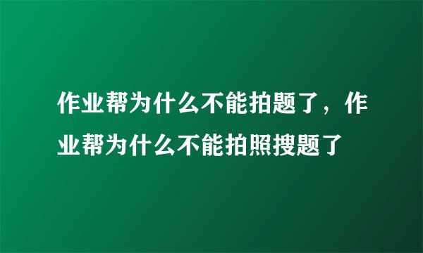 作业帮为什么不能拍题了，作业帮为什么不能拍照搜题了