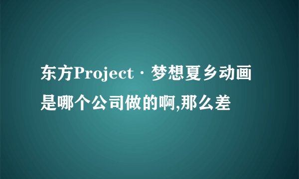 东方Project·梦想夏乡动画是哪个公司做的啊,那么差