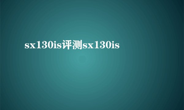 sx130is评测sx130is