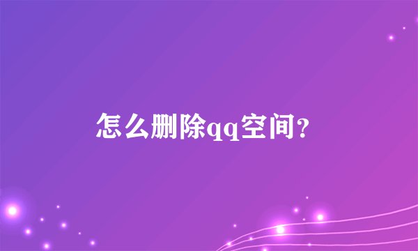 怎么删除qq空间？