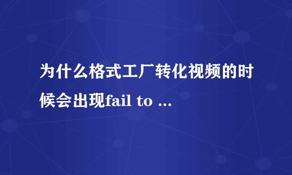 为什么格式工厂转化视频的时候会出现fail to convert