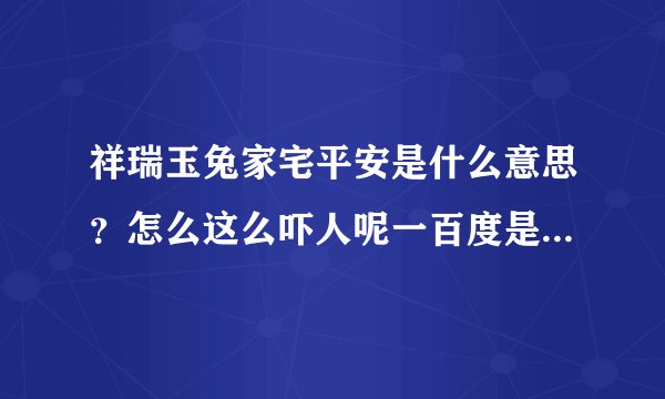 祥瑞玉兔家宅平安是什么意思？怎么这么吓人呢一百度是真的么？