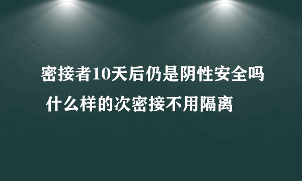密接者10天后仍是阴性安全吗 什么样的次密接不用隔离