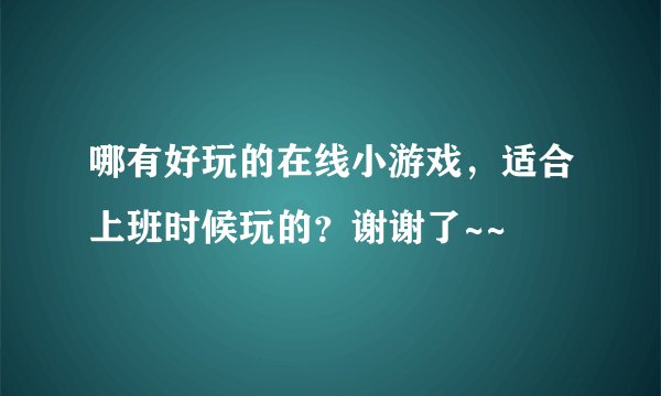 哪有好玩的在线小游戏，适合上班时候玩的？谢谢了~~