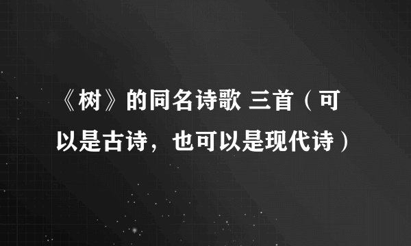 《树》的同名诗歌 三首（可以是古诗，也可以是现代诗）