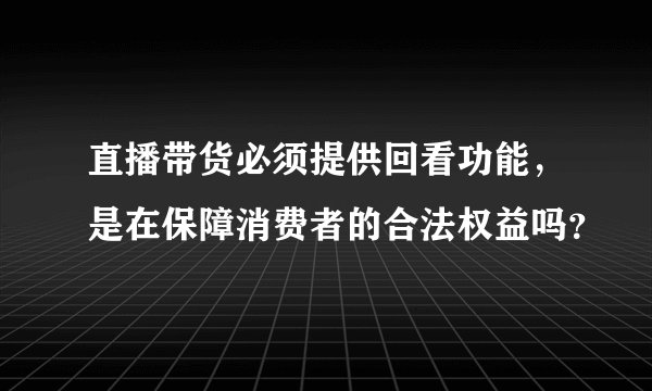 直播带货必须提供回看功能，是在保障消费者的合法权益吗？