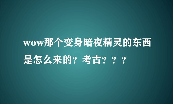 wow那个变身暗夜精灵的东西是怎么来的？考古？？？