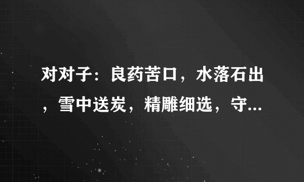 对对子：良药苦口，水落石出，雪中送炭，精雕细选，守株待兔，卸磨杀驴，伶牙俐齿