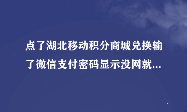 点了湖北移动积分商城兑换输了微信支付密码显示没网就一直没反应,也没扣钱,