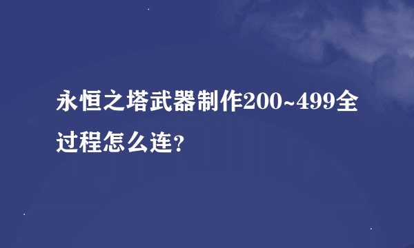 永恒之塔武器制作200~499全过程怎么连？