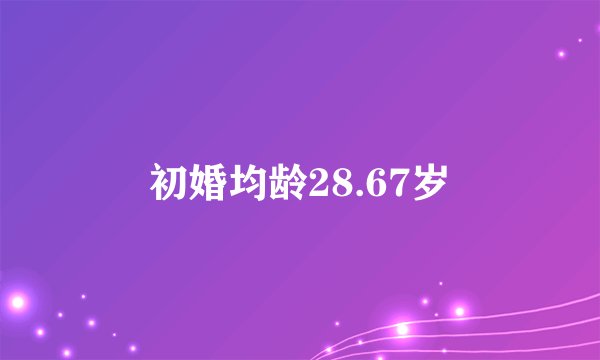 初婚均龄28.67岁