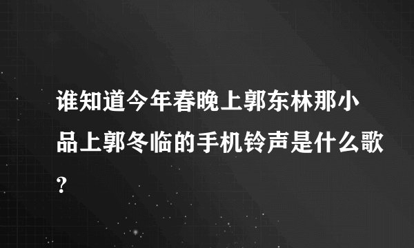谁知道今年春晚上郭东林那小品上郭冬临的手机铃声是什么歌？