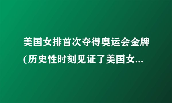 美国女排首次夺得奥运会金牌(历史性时刻见证了美国女排的辉煌成就！)