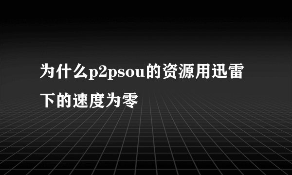 为什么p2psou的资源用迅雷下的速度为零
