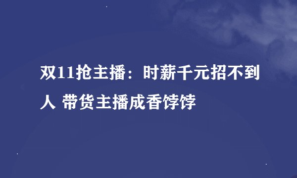 双11抢主播：时薪千元招不到人 带货主播成香饽饽