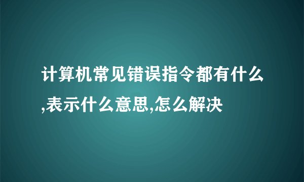 计算机常见错误指令都有什么,表示什么意思,怎么解决