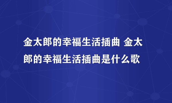 金太郎的幸福生活插曲 金太郎的幸福生活插曲是什么歌
