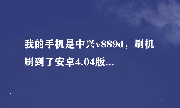 我的手机是中兴v889d，刷机刷到了安卓4.04版本，怎么root，求指点
