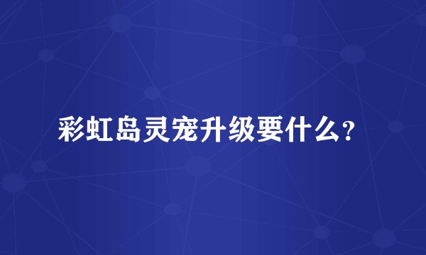 彩虹岛灵宠升级要什么？