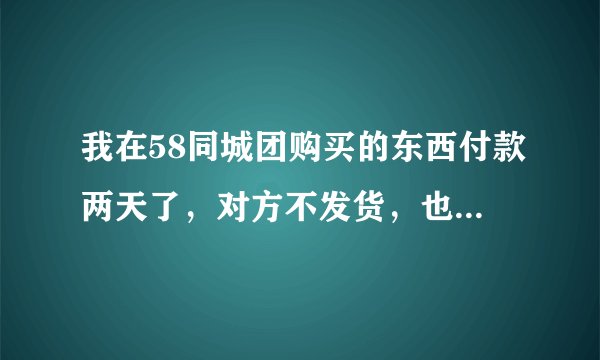 我在58同城团购买的东西付款两天了，对方不发货，也退不了款，怎么办呢？