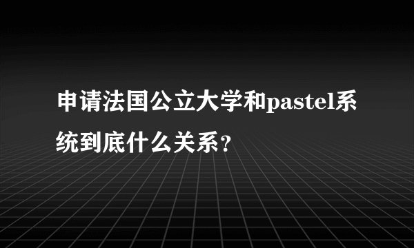 申请法国公立大学和pastel系统到底什么关系？