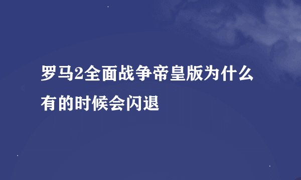 罗马2全面战争帝皇版为什么有的时候会闪退