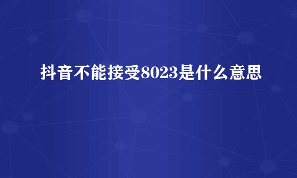抖音不能接受8023是什么意思