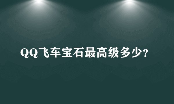 QQ飞车宝石最高级多少？