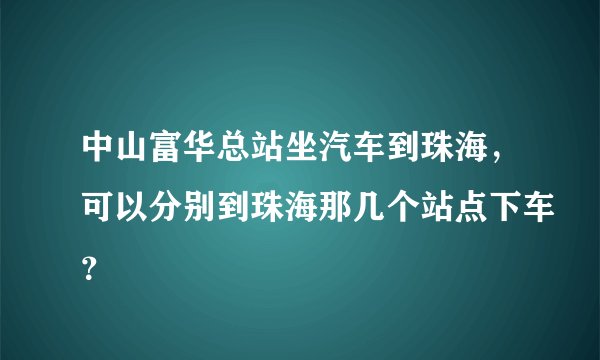 中山富华总站坐汽车到珠海，可以分别到珠海那几个站点下车？