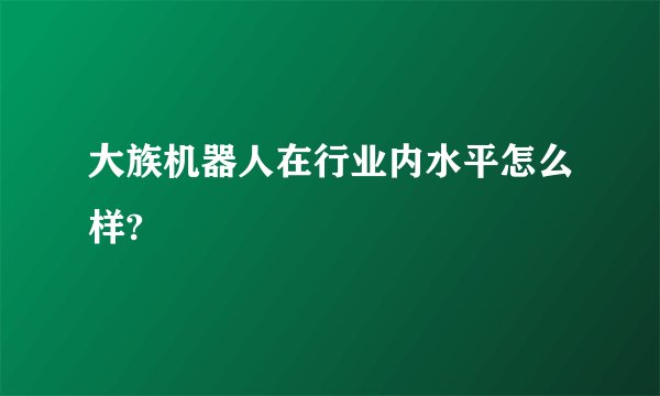 大族机器人在行业内水平怎么样?