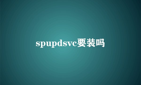 spupdsvc要装吗
