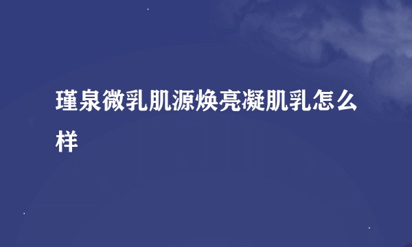 瑾泉微乳肌源焕亮凝肌乳怎么样