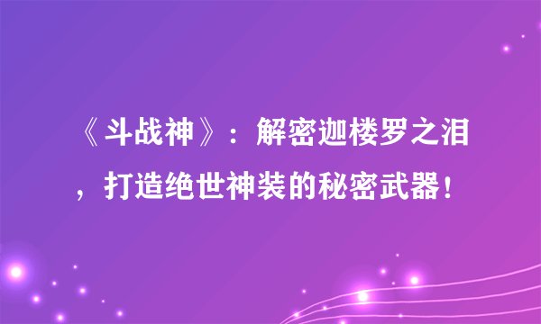 《斗战神》：解密迦楼罗之泪，打造绝世神装的秘密武器！