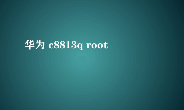 华为 c8813q root